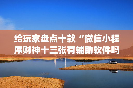 给玩家盘点十款“微信小程序财神十三张有辅助软件吗”（小程序怎么才会赢)