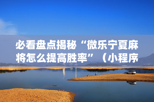 必看盘点揭秘“微乐宁夏麻将怎么提高胜率”（小程序必赢神器)
