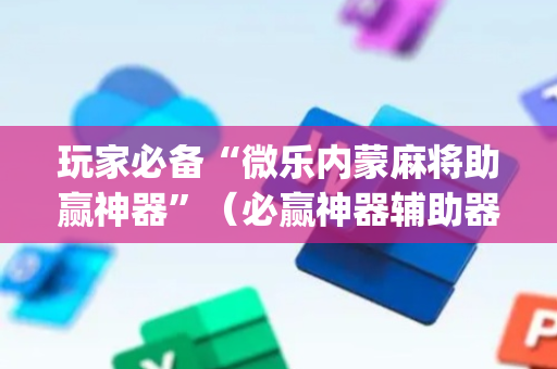 玩家必备“微乐内蒙麻将助赢神器”（必赢神器辅助器)