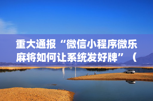 重大通报“微信小程序微乐麻将如何让系统发好牌”（自建房胜负规律)