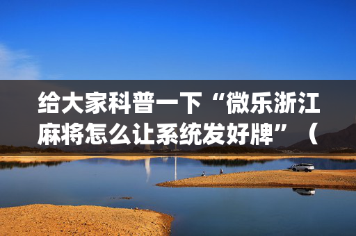 给大家科普一下“微乐浙江麻将怎么让系统发好牌”（自建房怎么赢)