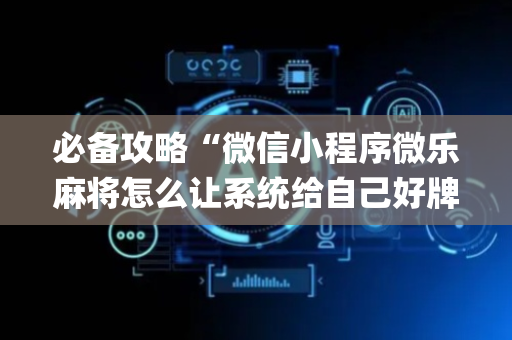 必备攻略“微信小程序微乐麻将怎么让系统给自己好牌”（神器最新免费)