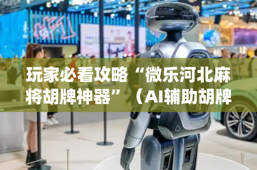 玩家必看攻略“微乐河北麻将胡牌神器”（AI辅助胡牌规则)