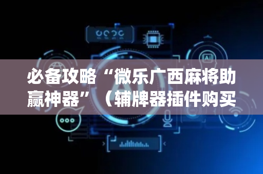 必备攻略“微乐广西麻将助赢神器”（辅牌器插件购买)