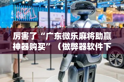 厉害了“广东微乐麻将助赢神器购买”（做弊器软件下载)