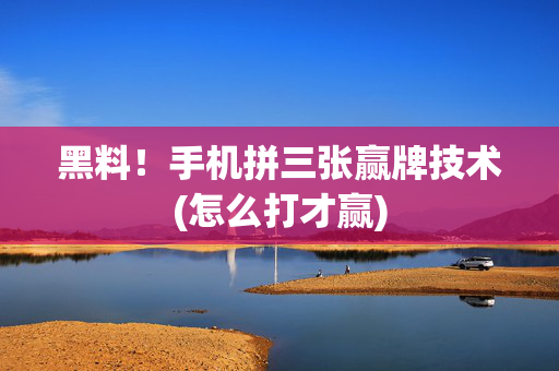 黑料！手机拼三张赢牌技术(怎么打才赢)
