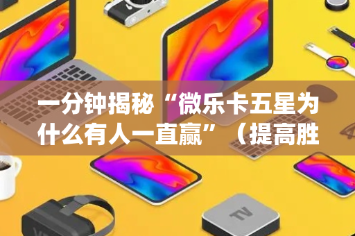 一分钟揭秘“微乐卡五星为什么有人一直赢”（提高胜率软件)