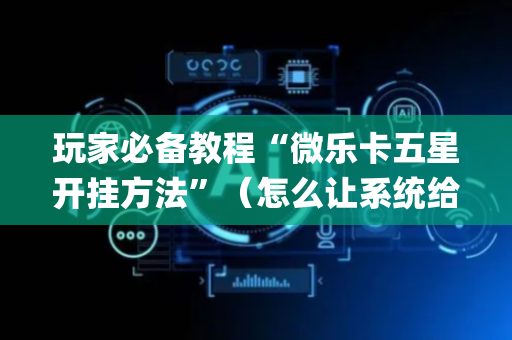 玩家必备教程“微乐卡五星开挂方法”（怎么让系统给你发好牌)