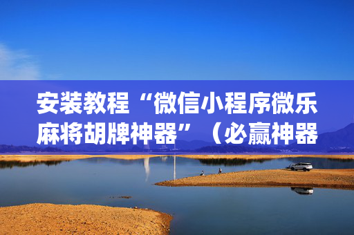 安装教程“微信小程序微乐麻将胡牌神器”（必赢神器免费安装)
