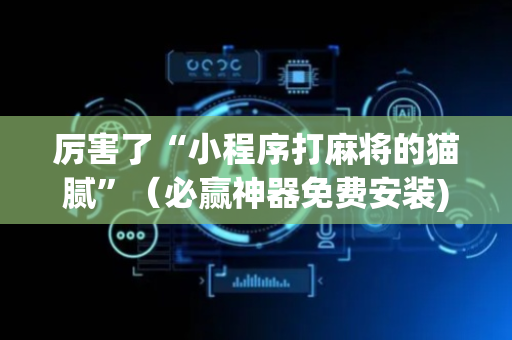 厉害了“小程序打麻将的猫腻”（必赢神器免费安装)