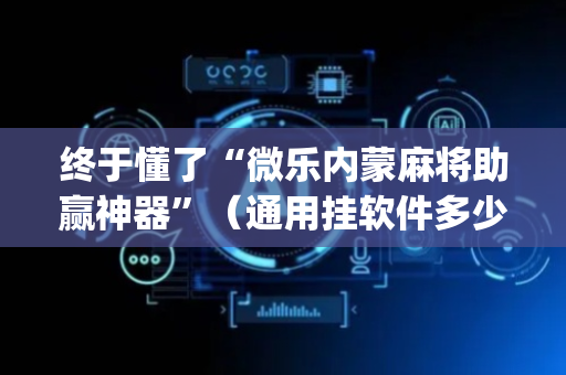 终于懂了“微乐内蒙麻将助赢神器”（通用挂软件多少钱)