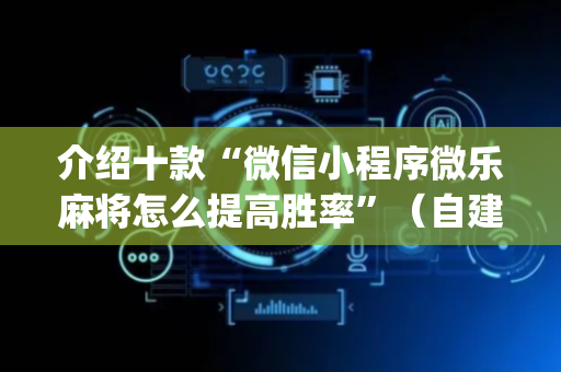 介绍十款“微信小程序微乐麻将怎么提高胜率”（自建房怎么赢)