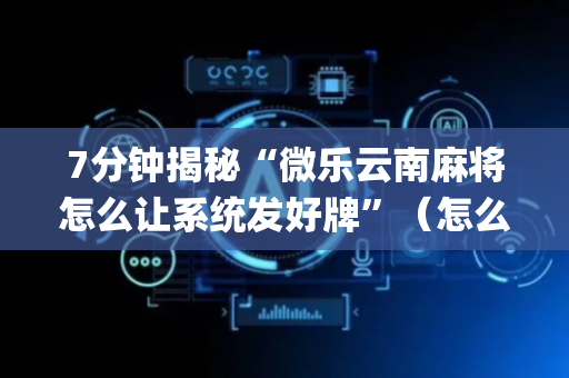7分钟揭秘“微乐云南麻将怎么让系统发好牌”（怎么能让牌好一点)