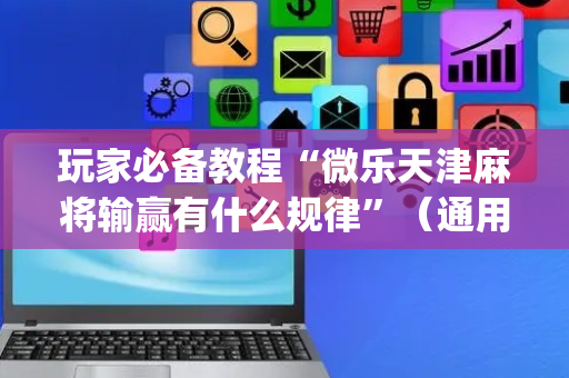 玩家必备教程“微乐天津麻将输赢有什么规律”（通用挂软件多少钱)