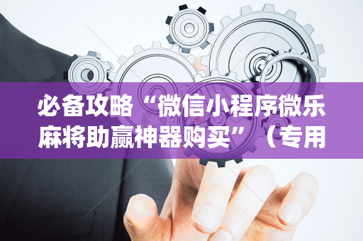 必备攻略“微信小程序微乐麻将助赢神器购买”（专用神器)