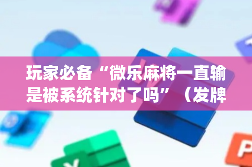 玩家必备“微乐麻将一直输是被系统针对了吗”（发牌有什么规律吗)