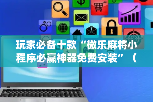 玩家必备十款“微乐麻将小程序必赢神器免费安装”（赢的技巧规律)