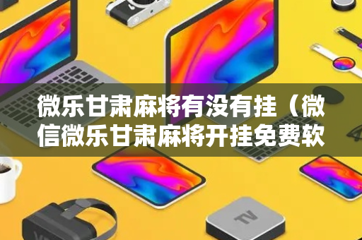 微乐甘肃麻将有没有挂（微信微乐甘肃麻将开挂免费软件）