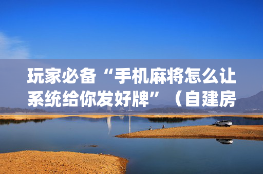 玩家必备“手机麻将怎么让系统给你发好牌”（自建房胜负规律)