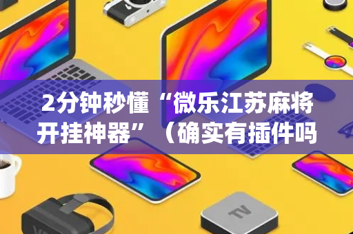 2分钟秒懂“微乐江苏麻将开挂神器”（确实有插件吗)