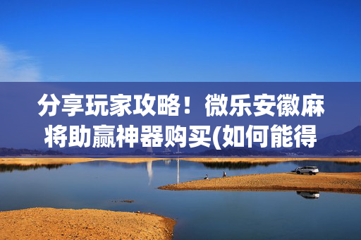 分享玩家攻略！微乐安徽麻将助赢神器购买(如何能得到好牌)