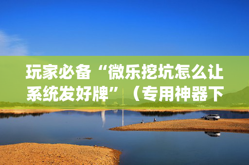 玩家必备“微乐挖坑怎么让系统发好牌”（专用神器下载)